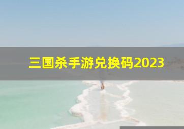 三国杀手游兑换码2023