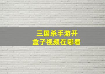 三国杀手游开盒子视频在哪看