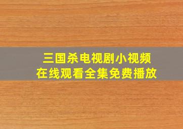 三国杀电视剧小视频在线观看全集免费播放