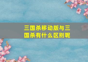 三国杀移动版与三国杀有什么区别呢