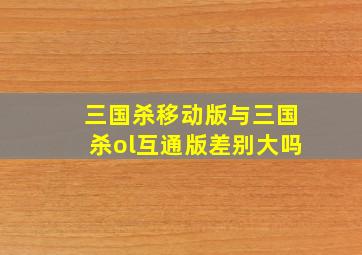 三国杀移动版与三国杀ol互通版差别大吗