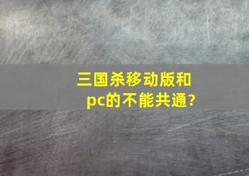 三国杀移动版和pc的不能共通?