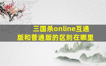 三国杀online互通版和普通版的区别在哪里