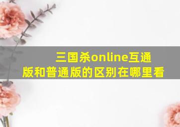 三国杀online互通版和普通版的区别在哪里看