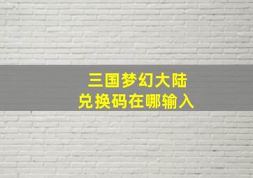 三国梦幻大陆兑换码在哪输入