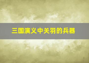 三国演义中关羽的兵器