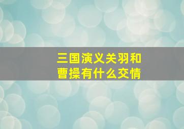 三国演义关羽和曹操有什么交情