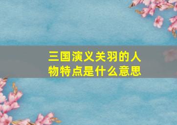 三国演义关羽的人物特点是什么意思