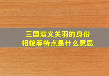 三国演义关羽的身份相貌等特点是什么意思