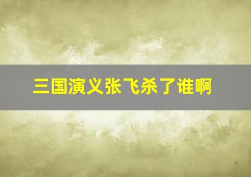 三国演义张飞杀了谁啊