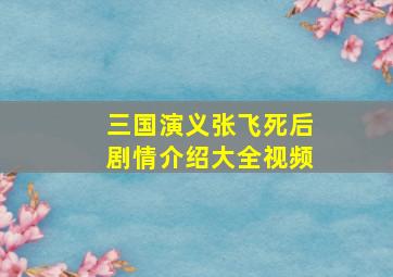 三国演义张飞死后剧情介绍大全视频