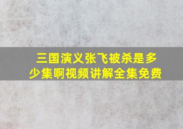 三国演义张飞被杀是多少集啊视频讲解全集免费