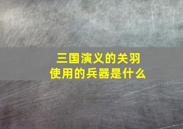 三国演义的关羽使用的兵器是什么