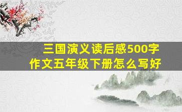 三国演义读后感500字作文五年级下册怎么写好