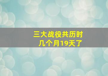 三大战役共历时几个月19天了