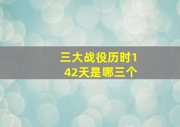 三大战役历时142天是哪三个