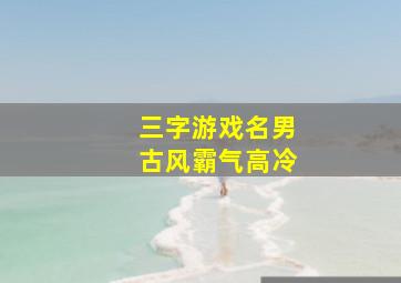 三字游戏名男古风霸气高冷