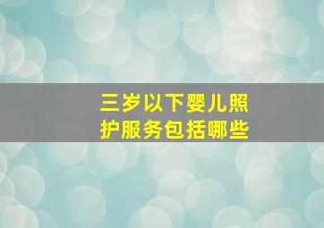 三岁以下婴儿照护服务包括哪些