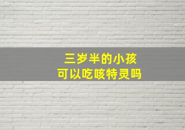 三岁半的小孩可以吃咳特灵吗