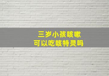 三岁小孩咳嗽可以吃咳特灵吗