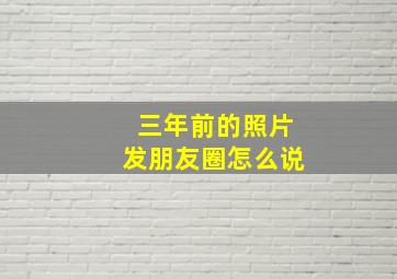 三年前的照片发朋友圈怎么说