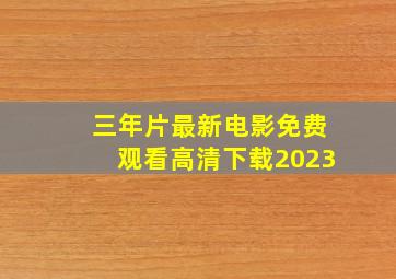 三年片最新电影免费观看高清下载2023