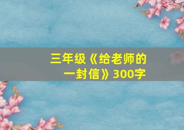 三年级《给老师的一封信》300字