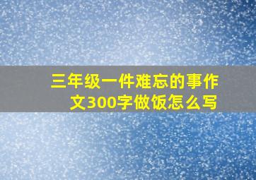 三年级一件难忘的事作文300字做饭怎么写