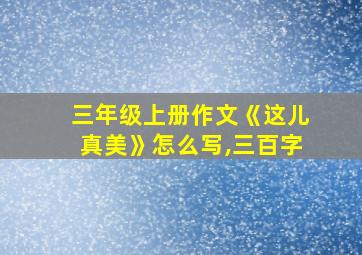 三年级上册作文《这儿真美》怎么写,三百字