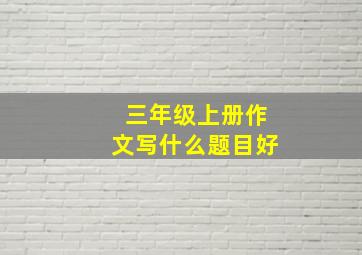 三年级上册作文写什么题目好