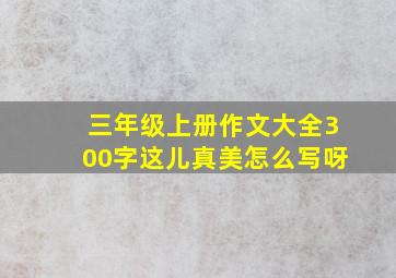 三年级上册作文大全300字这儿真美怎么写呀