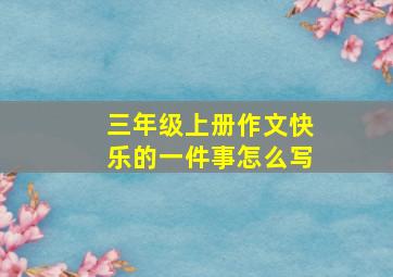 三年级上册作文快乐的一件事怎么写