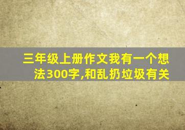 三年级上册作文我有一个想法300字,和乱扔垃圾有关