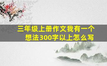 三年级上册作文我有一个想法300字以上怎么写