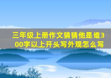 三年级上册作文猜猜他是谁300字以上开头写外观怎么写