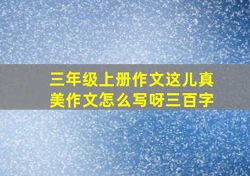 三年级上册作文这儿真美作文怎么写呀三百字