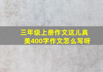 三年级上册作文这儿真美400字作文怎么写呀