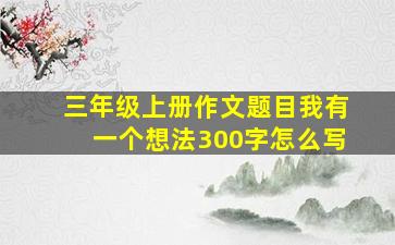 三年级上册作文题目我有一个想法300字怎么写