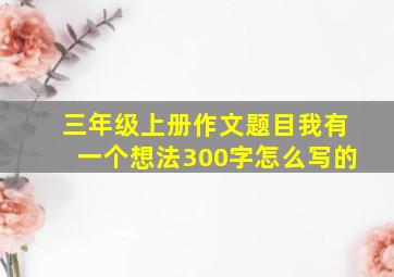 三年级上册作文题目我有一个想法300字怎么写的