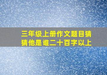 三年级上册作文题目猜猜他是谁二十百字以上