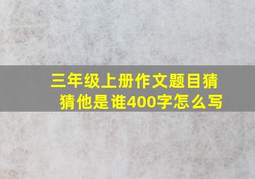 三年级上册作文题目猜猜他是谁400字怎么写