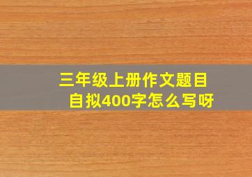 三年级上册作文题目自拟400字怎么写呀