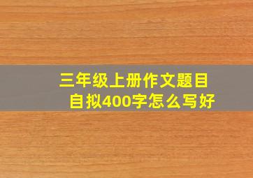 三年级上册作文题目自拟400字怎么写好