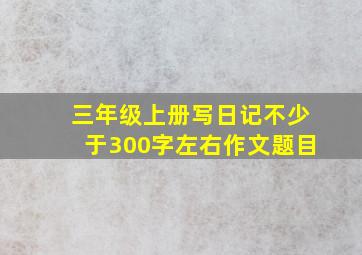 三年级上册写日记不少于300字左右作文题目