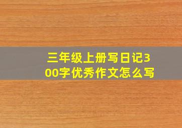 三年级上册写日记300字优秀作文怎么写