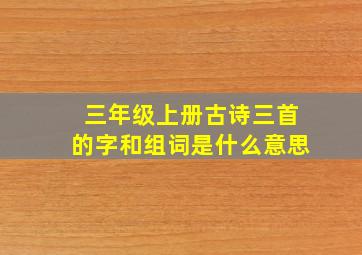 三年级上册古诗三首的字和组词是什么意思