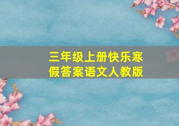 三年级上册快乐寒假答案语文人教版