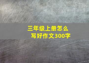 三年级上册怎么写好作文300字