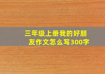 三年级上册我的好朋友作文怎么写300字