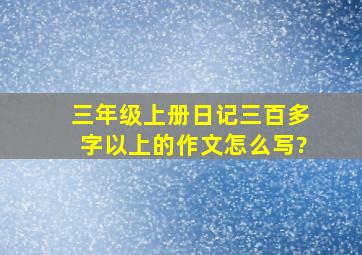 三年级上册日记三百多字以上的作文怎么写?